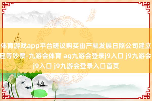 体育游戏app平台磋议购买由产融发展日照公司建立的国贸中心H座等钞票-九游会体育 ag九游会登录j9入口 j9九游会登录入口首页