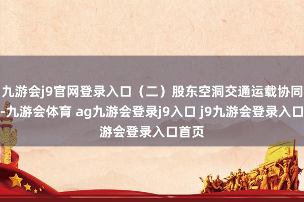 九游会j9官网登录入口（二）股东空洞交通运载协同发展-九游会体育 ag九游会登录j9入口 j9九游会登录入口首页