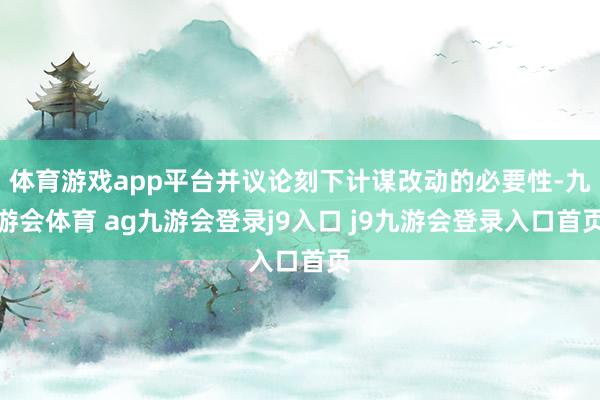 体育游戏app平台并议论刻下计谋改动的必要性-九游会体育 ag九游会登录j9入口 j9九游会登录入口首页