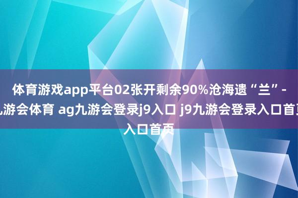 体育游戏app平台02张开剩余90%沧海遗“兰”-九游会体育 ag九游会登录j9入口 j9九游会登录入口首页