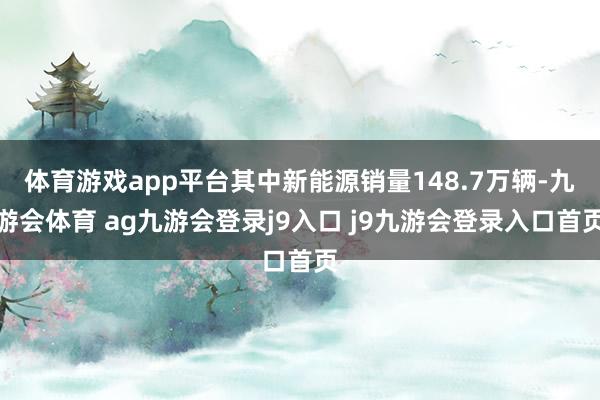 体育游戏app平台其中新能源销量148.7万辆-九游会体育 ag九游会登录j9入口 j9九游会登录入口首页