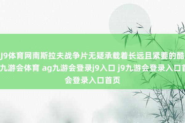J9体育网南斯拉夫战争片无疑承载着长远且紧要的酷爱-九游会体育 ag九游会登录j9入口 j9九游会登录入口首页