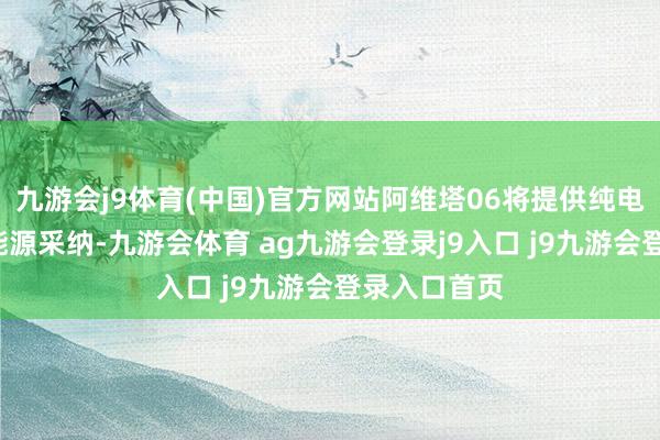 九游会j9体育(中国)官方网站阿维塔06将提供纯电+增程两种能源采纳-九游会体育 ag九游会登录j9入口 j9九游会登录入口首页