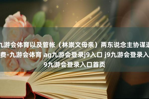 九游会体育以及管帐(林崇文母亲)两东说念主协谋退让斥逐费-九游会体育 ag九游会登录j9入口 j9九游会登录入口首页