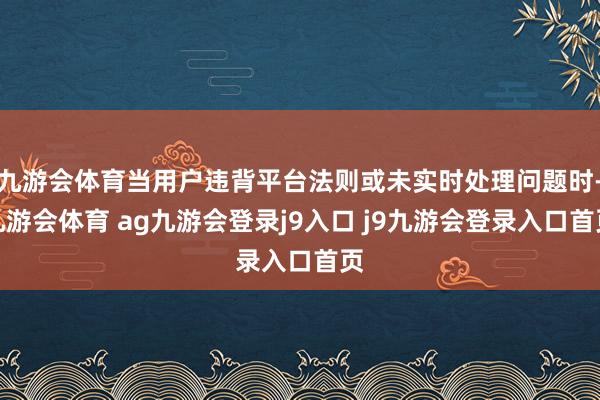 九游会体育当用户违背平台法则或未实时处理问题时-九游会体育 ag九游会登录j9入口 j9九游会登录入口首页