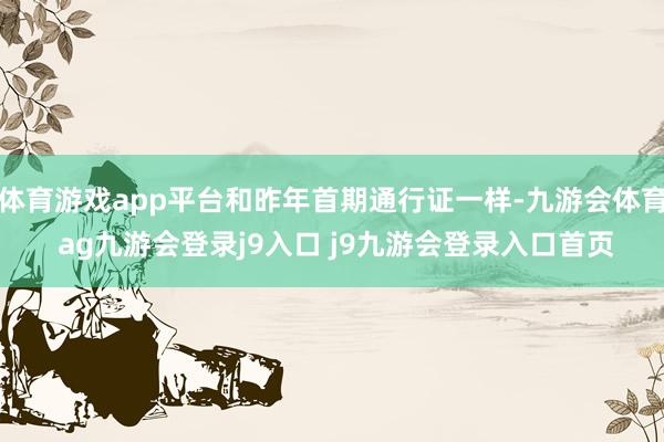 体育游戏app平台和昨年首期通行证一样-九游会体育 ag九游会登录j9入口 j9九游会登录入口首页