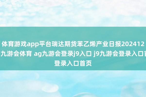 体育游戏app平台瑞达期货苯乙烯产业日报20241226-九游会体育 ag九游会登录j9入口 j9九游会登录入口首页