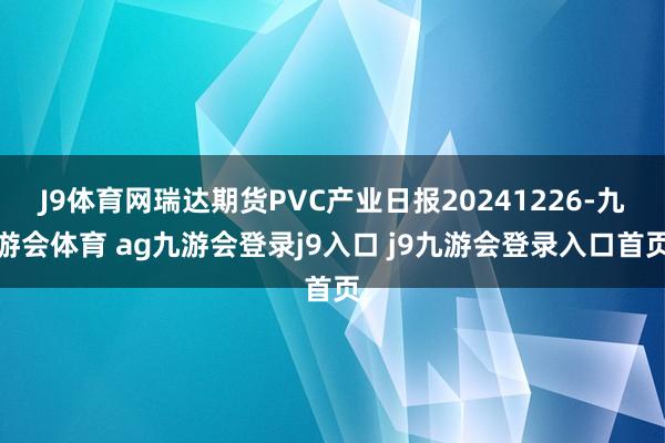 J9体育网瑞达期货PVC产业日报20241226-九游会体育 ag九游会登录j9入口 j9九游会登录入口首页
