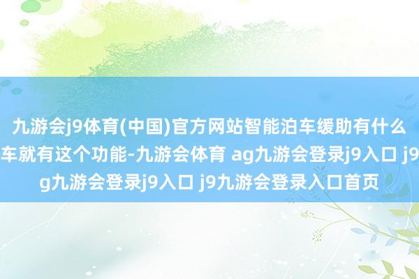 九游会j9体育(中国)官方网站智能泊车缓助有什么好新奇的？刻下是辆车就有这个功能-九游会体育 ag九游会登录j9入口 j9九游会登录入口首页