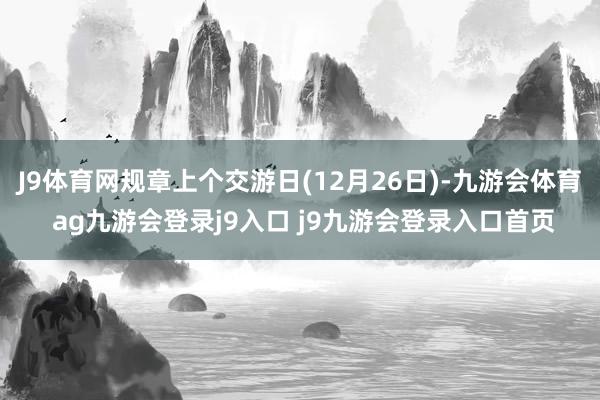 J9体育网规章上个交游日(12月26日)-九游会体育 ag九游会登录j9入口 j9九游会登录入口首页