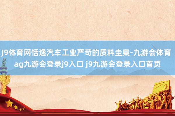 J9体育网恬逸汽车工业严苛的质料圭臬-九游会体育 ag九游会登录j9入口 j9九游会登录入口首页