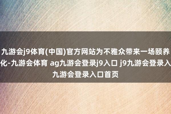 九游会j9体育(中国)官方网站为不雅众带来一场颐养非遗文化-九游会体育 ag九游会登录j9入口 j9九游会登录入口首页