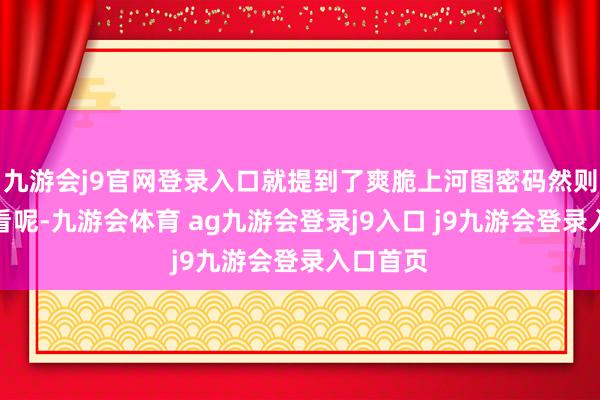 九游会j9官网登录入口就提到了爽脆上河图密码然则去哪儿看呢-九游会体育 ag九游会登录j9入口 j9九游会登录入口首页