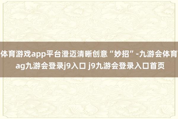 体育游戏app平台澄迈清晰创意“妙招”-九游会体育 ag九游会登录j9入口 j9九游会登录入口首页
