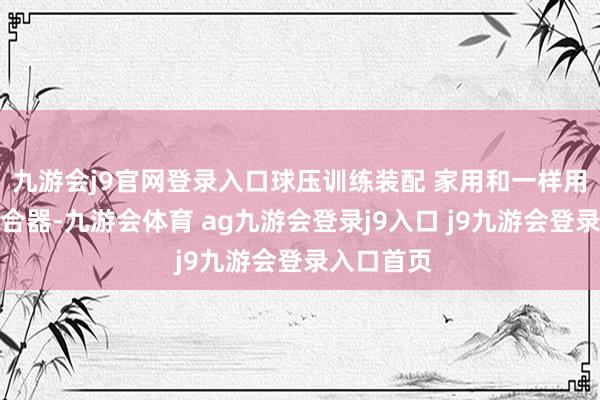 九游会j9官网登录入口球压训练装配 家用和一样用途用具耦合器-九游会体育 ag九游会登录j9入口 j9九游会登录入口首页