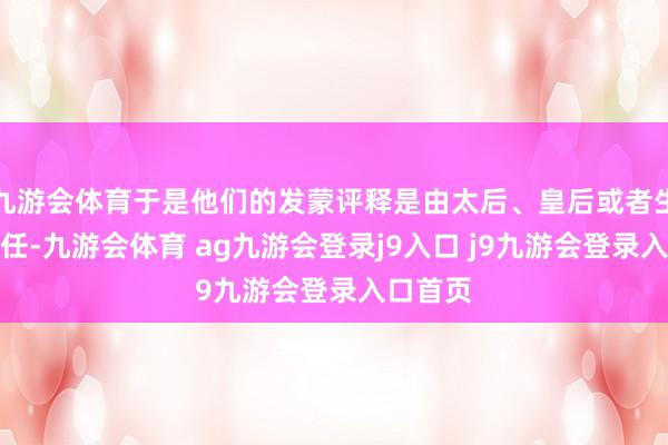 九游会体育于是他们的发蒙评释是由太后、皇后或者生母来担任-九游会体育 ag九游会登录j9入口 j9九游会登录入口首页