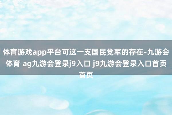 体育游戏app平台可这一支国民党军的存在-九游会体育 ag九游会登录j9入口 j9九游会登录入口首页