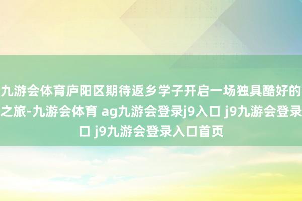 九游会体育庐阳区期待返乡学子开启一场独具酷好的走读老城之旅-九游会体育 ag九游会登录j9入口 j9九游会登录入口首页