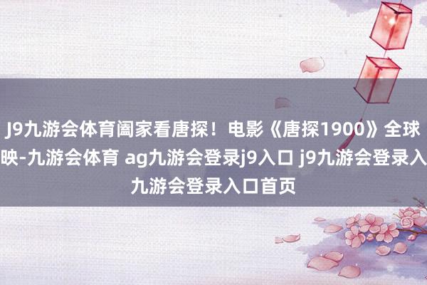 J9九游会体育阖家看唐探！电影《唐探1900》全球同步上映-九游会体育 ag九游会登录j9入口 j9九游会登录入口首页