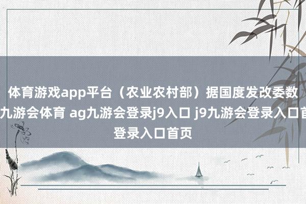 体育游戏app平台（农业农村部）　　据国度发改委数据-九游会体育 ag九游会登录j9入口 j9九游会登录入口首页
