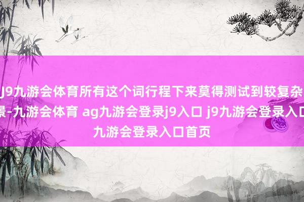 J9九游会体育所有这个词行程下来莫得测试到较复杂的场景-九游会体育 ag九游会登录j9入口 j9九游会登录入口首页