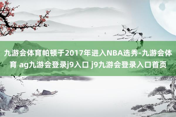 九游会体育帕顿于2017年进入NBA选秀-九游会体育 ag九游会登录j9入口 j9九游会登录入口首页