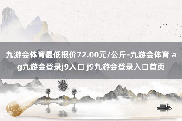 九游会体育最低报价72.00元/公斤-九游会体育 ag九游会登录j9入口 j9九游会登录入口首页