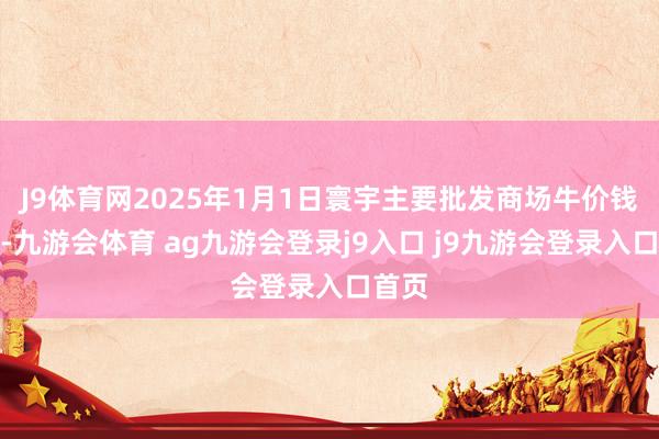 J9体育网2025年1月1日寰宇主要批发商场牛价钱行情-九游会体育 ag九游会登录j9入口 j9九游会登录入口首页
