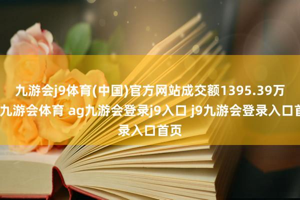 九游会j9体育(中国)官方网站成交额1395.39万元-九游会体育 ag九游会登录j9入口 j9九游会登录入口首页