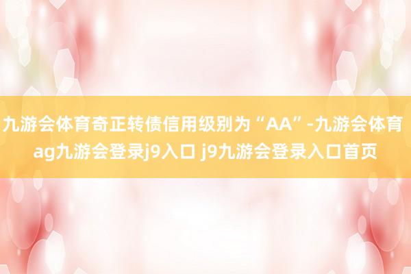 九游会体育奇正转债信用级别为“AA”-九游会体育 ag九游会登录j9入口 j9九游会登录入口首页