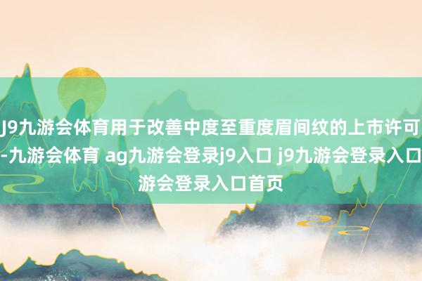 J9九游会体育用于改善中度至重度眉间纹的上市许可请求-九游会体育 ag九游会登录j9入口 j9九游会登录入口首页