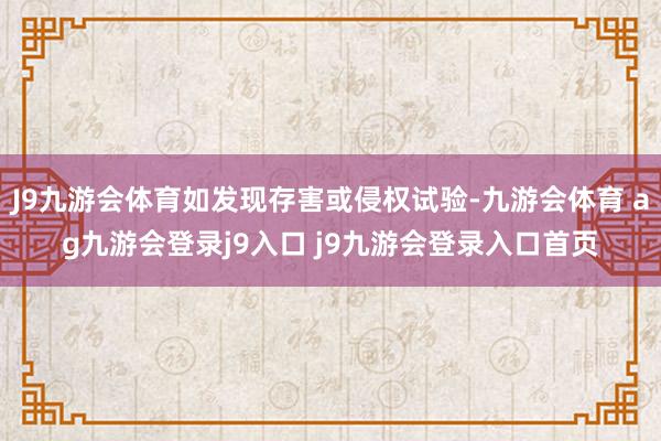 J9九游会体育如发现存害或侵权试验-九游会体育 ag九游会登录j9入口 j9九游会登录入口首页