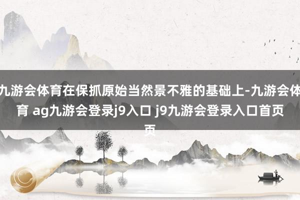 九游会体育在保抓原始当然景不雅的基础上-九游会体育 ag九游会登录j9入口 j9九游会登录入口首页