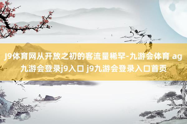 J9体育网从开放之初的客流量稀罕-九游会体育 ag九游会登录j9入口 j9九游会登录入口首页