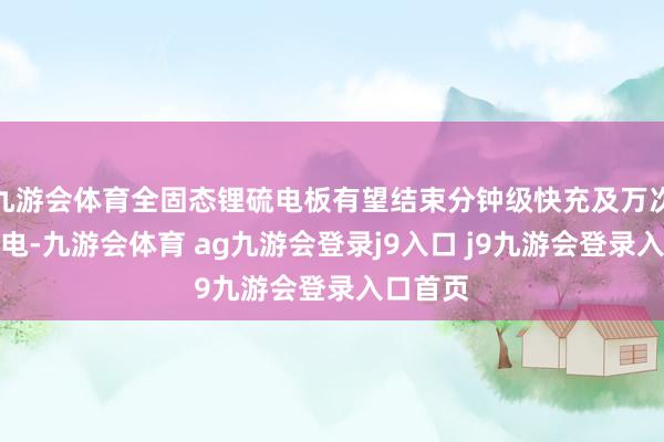 九游会体育全固态锂硫电板有望结束分钟级快充及万次轮回充电-九游会体育 ag九游会登录j9入口 j9九游会登录入口首页
