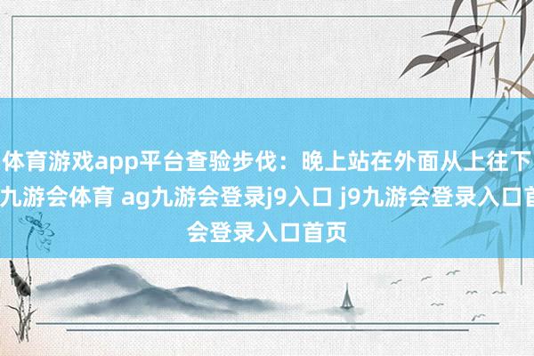 体育游戏app平台查验步伐：晚上站在外面从上往下看-九游会体育 ag九游会登录j9入口 j9九游会登录入口首页