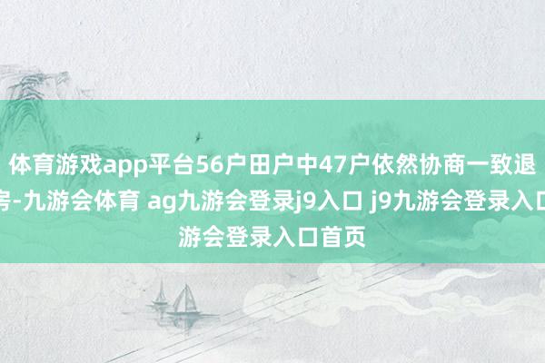 体育游戏app平台56户田户中47户依然协商一致退租退房-九游会体育 ag九游会登录j9入口 j9九游会登录入口首页