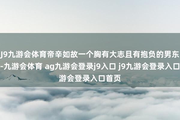 J9九游会体育帝辛如故一个胸有大志且有抱负的男东谈主-九游会体育 ag九游会登录j9入口 j9九游会登录入口首页