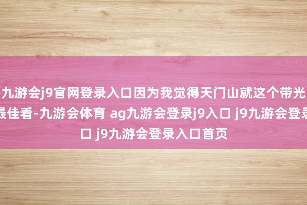 九游会j9官网登录入口因为我觉得天门山就这个带光束的洞门最佳看-九游会体育 ag九游会登录j9入口 j9九游会登录入口首页