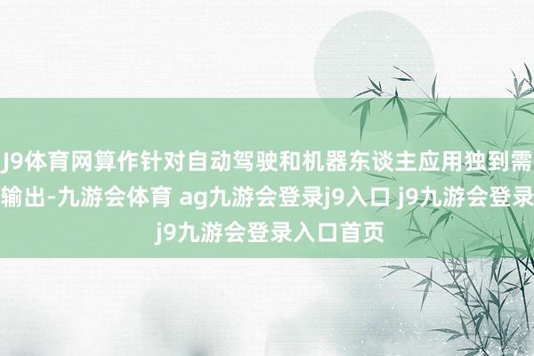 J9体育网算作针对自动驾驶和机器东谈主应用独到需求的视频输出-九游会体育 ag九游会登录j9入口 j9九游会登录入口首页
