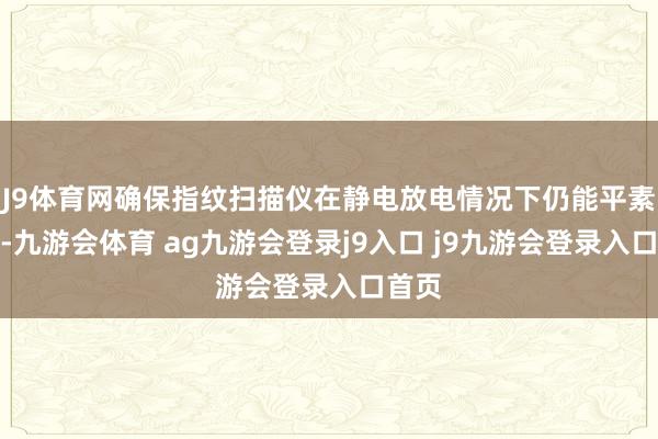 J9体育网确保指纹扫描仪在静电放电情况下仍能平素责任-九游会体育 ag九游会登录j9入口 j9九游会登录入口首页