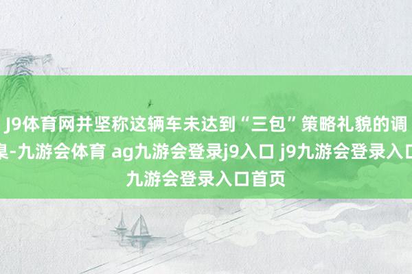J9体育网并坚称这辆车未达到“三包”策略礼貌的调遣圭臬-九游会体育 ag九游会登录j9入口 j9九游会登录入口首页