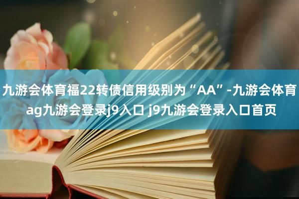 九游会体育福22转债信用级别为“AA”-九游会体育 ag九游会登录j9入口 j9九游会登录入口首页