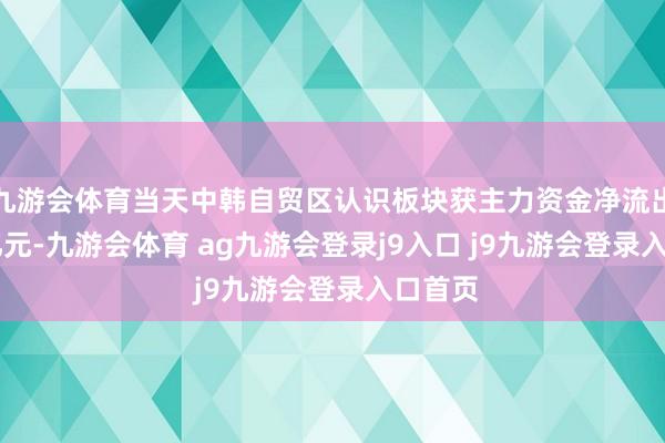 九游会体育当天中韩自贸区认识板块获主力资金净流出0.22亿元-九游会体育 ag九游会登录j9入口 j9九游会登录入口首页