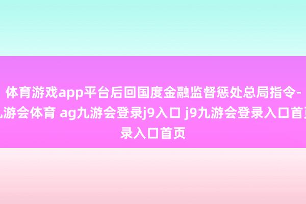 体育游戏app平台后回国度金融监督惩处总局指令-九游会体育 ag九游会登录j9入口 j9九游会登录入口首页