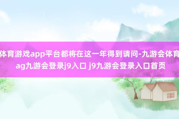 体育游戏app平台都将在这一年得到请问-九游会体育 ag九游会登录j9入口 j9九游会登录入口首页