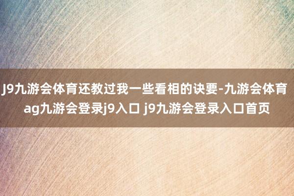 J9九游会体育还教过我一些看相的诀要-九游会体育 ag九游会登录j9入口 j9九游会登录入口首页