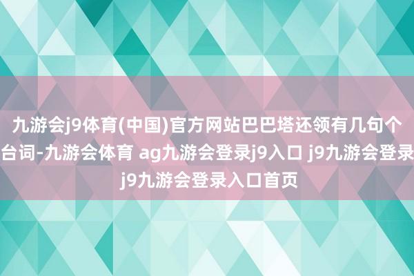 九游会j9体育(中国)官方网站巴巴塔还领有几句个东说念主台词-九游会体育 ag九游会登录j9入口 j9九游会登录入口首页