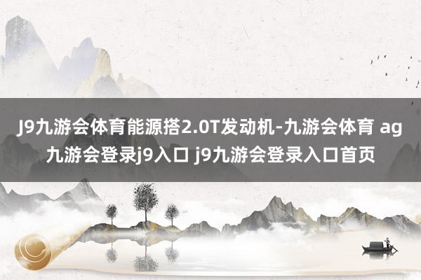 J9九游会体育能源搭2.0T发动机-九游会体育 ag九游会登录j9入口 j9九游会登录入口首页