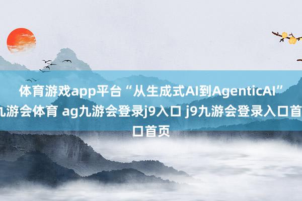 体育游戏app平台“从生成式AI到AgenticAI”-九游会体育 ag九游会登录j9入口 j9九游会登录入口首页